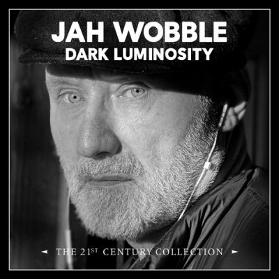 JAH WOBBLE - Dark Luminosity – The 21st Century Collection