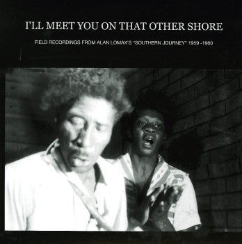 VARIOUS ARTISTS - I'll Meet You On That Other Shore: Field Recordings From Alan Lomax's "Southern Journey" 1959-1960